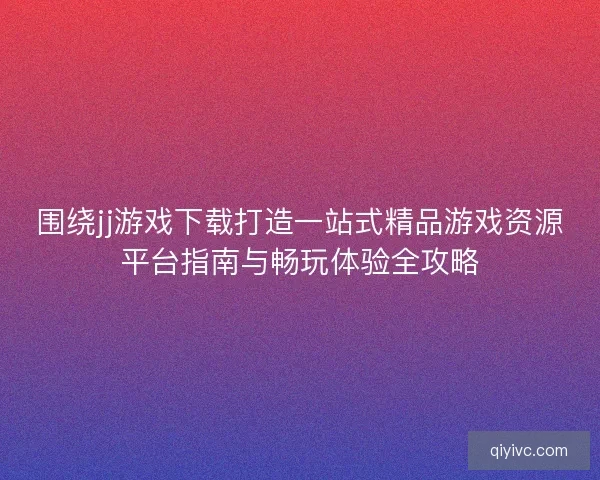 围绕jj游戏下载打造一站式精品游戏资源平台指南与畅玩体验全攻略