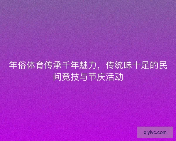 年俗体育传承千年魅力，传统味十足的民间竞技与节庆活动