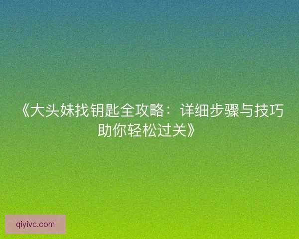 《大头妹找钥匙全攻略：详细步骤与技巧助你轻松过关》